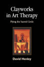 Clayworks in Art Therapy: Plying the Sacred Circle / Edition 1