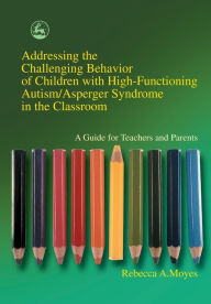 Title: Addressing the Challenging Behavior of Children with High-Functioning Autism/Asperger Syndrome in the Classroom: A Guide for Teachers and Parents, Author: Rebecca Moyes