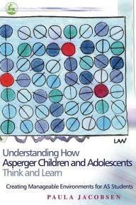 Title: Understanding How Asperger Children and Adolescents Think and Learn: Creating Manageable Environments for AS Students, Author: Paula Jacobsen