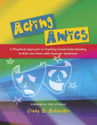 Title: Acting Antics: A Theatrical Approach to Teaching Social Understanding to Kids and Teens with Asperger Syndrome, Author: Cindy Schneider