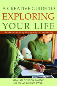 Title: A Creative Guide to Exploring Your Life: Self-Reflection Using Photography, Art, and Writing, Author: Graham Ramsay