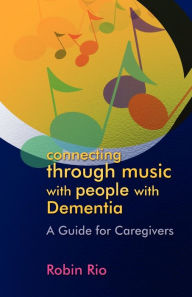 Title: Connecting through Music with People with Dementia: A Guide for Caregivers, Author: Robin Rio