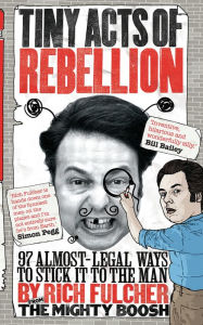 Title: Tiny Acts of Rebellion: 97 Almost-Legal Ways to Stick It to the Man, Author: Rich Fulcher