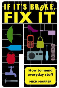 Title: If It's Broke, Fix It: How To Mend Everyday Stuff, Author: Nick Harper