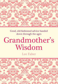 Title: Grandmother's Wisdom: Good, Old-Fashioned Advice Handed Down Through the Ages, Author: Lee Faber