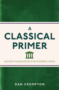 Title: A Classical Primer: Ancient Knowledge for Modern Minds, Author: Dan Crompton