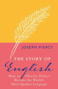 Title: The Story of English: How an Obscure Dialect Became the World's Most-Spoken Language, Author: Joseph Piercy