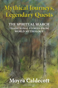 Title: Mythical Journeys, Legendary Quests: The Spiritual Search - Traditional Stories from World Mythology, Author: Moyra Caldecott