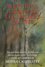 Title: Mythical Journeys, Legendary Quests: The spiritual search... traditional stories from world mythology, Author: Moyra Caldecott