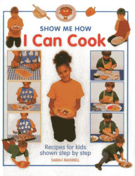 Title: Show Me How: I Can Cook: Recipes for kids shown step by step, Author: Sarah Maxwell