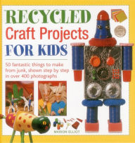 Title: Recycled Craft Projects For Kids: 50 Fantastic Things to Make From Junk, Shown Step by Step in Over 400 Photographs, Author: Marion Elliott
