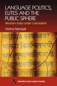 Title: Language Politics, Elites and the Public Sphere: Western India Under Colonialism, Author: Veena Naregal