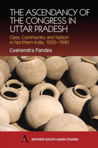 Title: The Ascendancy of the Congress in Uttar Pradesh: Class, Community and Nation in Northern India, 1920-1940 / Edition 2, Author: Gyanendra Pandey