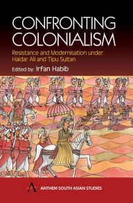 Title: Confronting Colonialism: Resistance and Modernization under Haidar Ali and Tipu Sultan, Author: Irfan Habib