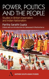 Title: Power, Politics and the People: Studies in British Imperialism and Indian Nationalism, Author: Partha Sarathi Gupta