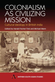 Title: Colonialism as Civilizing Mission: Cultural Ideology in British India, Author: Harald Fischer-Tin?