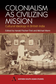 Title: Colonialism as Civilizing Mission: Cultural Ideology in British India, Author: Harald Fischer-Tin