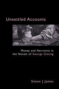 Title: Unsettled Accounts: Money and Narrative in the Novels of George Gissing, Author: Simon J. James