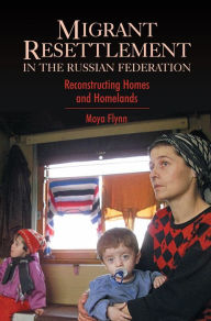 Title: Migrant Resettlement in the Russian Federation: Reconstructing Homes and Homelands, Author: Moya Flynn