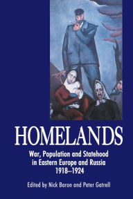 Title: Homelands: War, Population and Statehood in the East-West Borderlands, 1918-1924, Author: Nick Baron