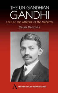 Title: The Un-Gandhian Gandhi: The Life and Afterlife of the Mahatma, Author: Claude Markovits