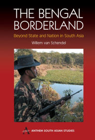 Title: The Bengal Borderland: Beyond State and Nation in South Asia, Author: Willem van Schendel