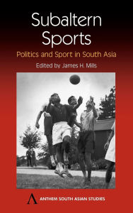 Title: Subaltern Sports: Politics and Sport in South Asia, Author: James H. Mills