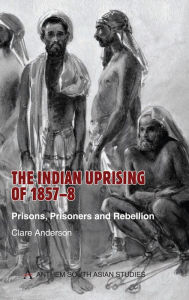 Title: The Indian Uprising of 1857-8: Prisons, Prisoners and Rebellion, Author: Clare  Anderson