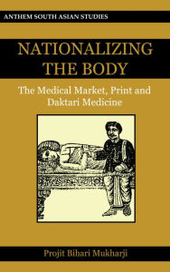 Title: Nationalizing the Body: The Medical Market, Print and Daktari Medicine, Author: Projit Bihari Mukharji