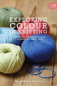 Title: Exploring Colour in Knitting: Techniques, Swatches and Projects to Expand Your Knit Horizons. by Emma King and Sarah Hazell, Author: Emma King