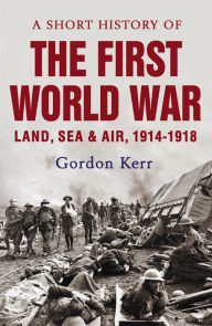 Title: A Short History of the First World War: Land, Sea & Air, 1914-1918, Author: Gordon Kerr