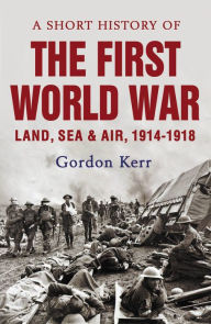 Title: A Short History of the First World War: Land, Sea & Air, 1914-1918, Author: Gordon Kerr