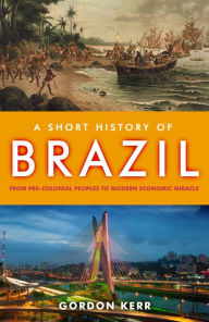 Title: A Short History of Brazil: From Pre-Colonial Peoples to Modern Economic Miracle, Author: Gordon Kerr