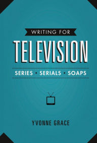 Title: Writing for Television: Series, Serials and Soaps, Author: Yvonne Grace