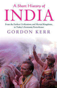 Title: A Short History of India: From the Earliest Civilisations and Myriad Kingdoms, to Today's Economic Powerhouse, Author: Gordon Kerr