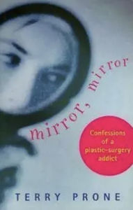 Title: Mirror, Mirror: Confessions of a Plastic Surgery Addict, Author: Terry Prone