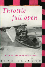 Title: Throttle Full Open: A Life of Lady Bailey, Irish Aviatrix, Author: Jane Falloon