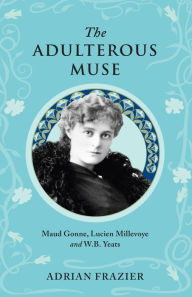 Title: The Adulterous Muse: Maude Gonne, Lucien Millevoye and W.B. Yeats, Author: Adrian Frazier