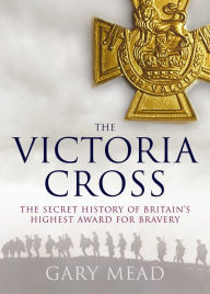 Title: The Victoria Cross: The Secret History of Britain's Highest Award for Bravery, Author: Gary Mead