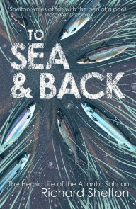 Title: To Sea & Back: The Heroic Life of the Atlantic Salmon, Author: Richard Shelton