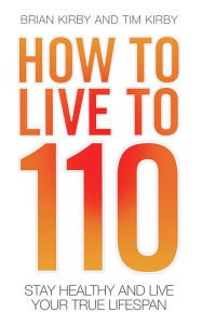 Title: How to Live to 110: Your Comprehensive Guide to a Healthy Life, Author: Brian Kirby