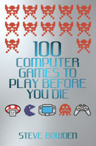 Title: 100 Computer Games to Play Before You Die, Author: Steve Bowden