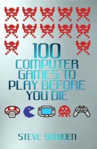 Title: 100 Computer Games to Play Before You Die, Author: Steve Bowden