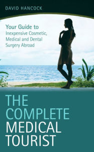 Title: The Complete Medical Tourist: Your Guide to Inexpensive and Safe Cosmetic and Medical Surgery Overseas, Author: David Hancock