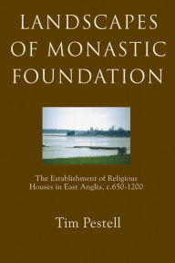 Title: Landscapes of Monastic Foundation: The Establishment of Religious Houses in East Anglia, c.650-1200, Author: Timothy Pestell