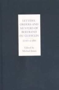 Title: Letters, Orders and Musters of Bertrand du Guesclin, 1357-1380, Author: Michael Jones