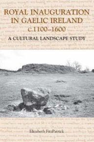 Title: Royal Inauguration in Gaelic Ireland c.1100-1600: A Cultural Landscape Study, Author: Elizabeth FitzPatrick