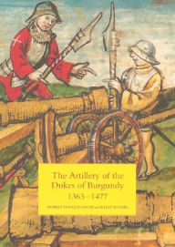 Title: The Artillery of the Dukes of Burgundy, 1363-1477, Author: Robert Douglas Smith
