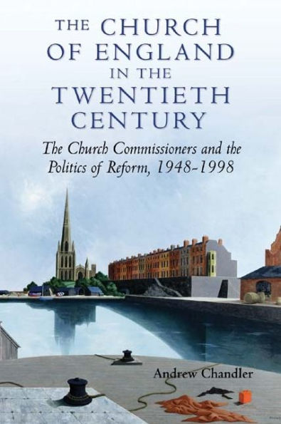 The Church of England in the Twentieth Century: The Church Commissioners and the Politics of Reform, 1948-1998