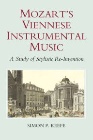 Title: Mozart's Viennese Instrumental Music: A Study of Stylistic Re-Invention, Author: Simon P. Keefe